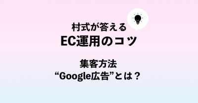 村式が答えるEC運用のコツ「集客方法“Google広告”とは？」